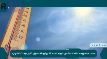 «صدمة جوية» حالة الطقس اليوم الأحد 15 يونيو تفاصيل تغير درجات الحرارة